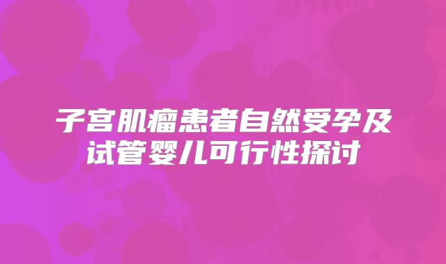 子宫肌瘤患者自然受孕及试管婴儿可行性探讨
