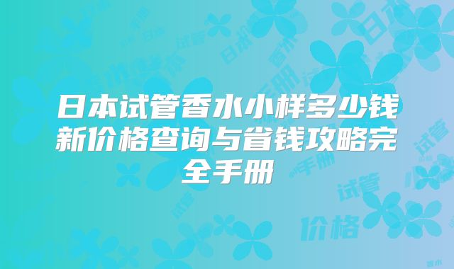 日本试管香水小样多少钱新价格查询与省钱攻略完全手册