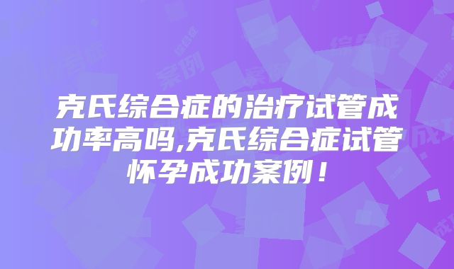 克氏综合症的治疗试管成功率高吗,克氏综合症试管怀孕成功案例！