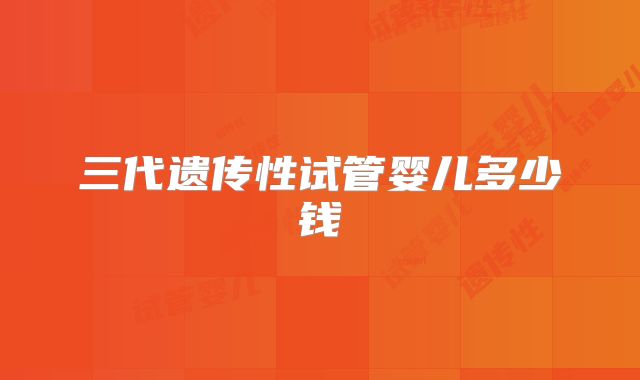 三代遗传性试管婴儿多少钱