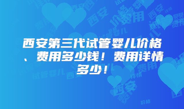 西安第三代试管婴儿价格、费用多少钱！费用详情多少！