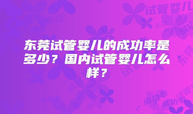 东莞试管婴儿的成功率是多少？国内试管婴儿怎么样？