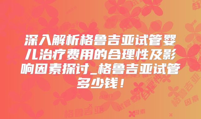 深入解析格鲁吉亚试管婴儿治疗费用的合理性及影响因素探讨_格鲁吉亚试管多少钱！