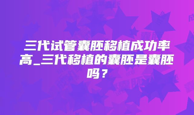 三代试管囊胚移植成功率高_三代移植的囊胚是囊胚吗？