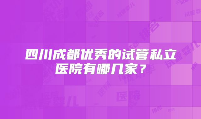 四川成都优秀的试管私立医院有哪几家？