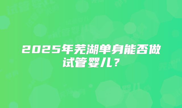 2025年芜湖单身能否做试管婴儿？