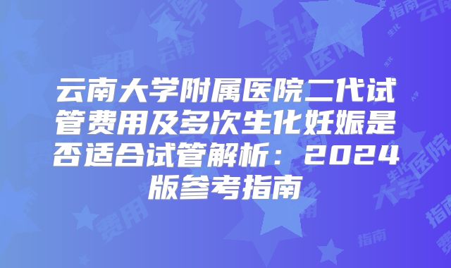 云南大学附属医院二代试管费用及多次生化妊娠是否适合试管解析:2024版参考指南