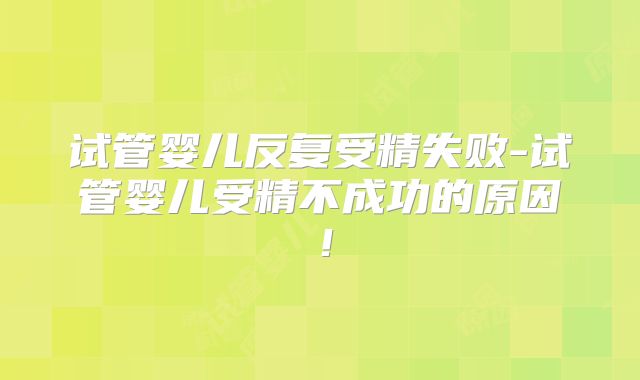 试管婴儿反复受精失败-试管婴儿受精不成功的原因！