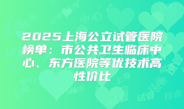 2025上海公立试管医院榜单:市公共卫生临床中心、东方医院等优技术高性价比