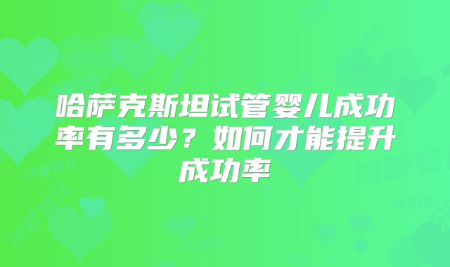 哈萨克斯坦试管婴儿成功率有多少？如何才能提升成功率