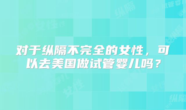 对于纵隔不完全的女性，可以去美国做试管婴儿吗？