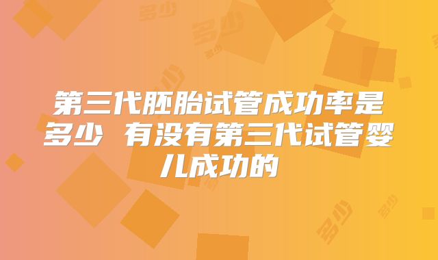 第三代胚胎试管成功率是多少 有没有第三代试管婴儿成功的