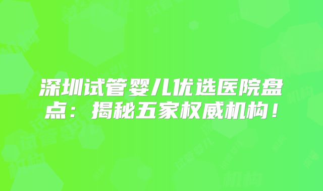 深圳试管婴儿优选医院盘点：揭秘五家权威机构！