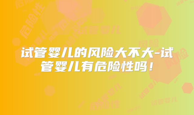 试管婴儿的风险大不大-试管婴儿有危险性吗!