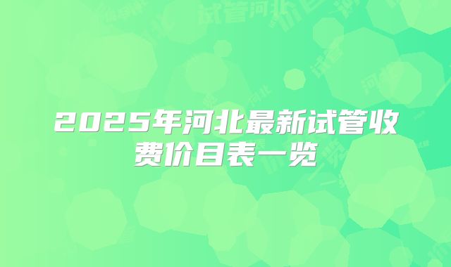 2025年河北最新试管收费价目表一览