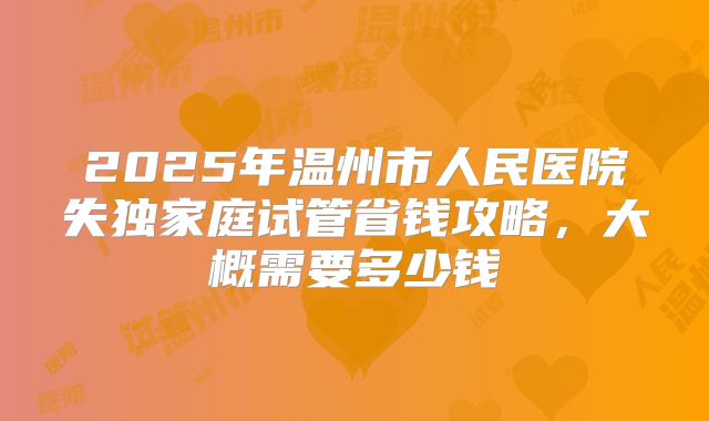 2025年温州市人民医院失独家庭试管省钱攻略，大概需要多少钱