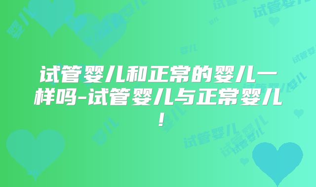 试管婴儿和正常的婴儿一样吗-试管婴儿与正常婴儿！