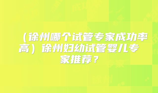 (徐州哪个试管专家成功率高)徐州妇幼试管婴儿专家推荐?