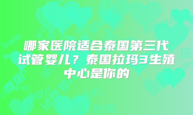 哪家医院适合泰国第三代试管婴儿？泰国拉玛3生殖中心是你的