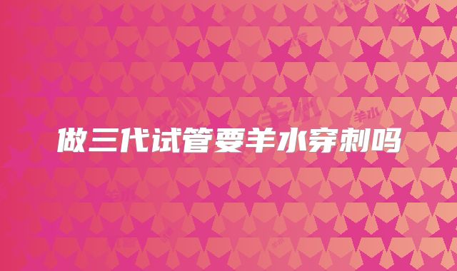 做三代试管要羊水穿刺吗