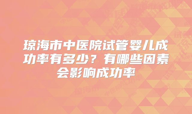 琼海市中医院试管婴儿成功率有多少？有哪些因素会影响成功率