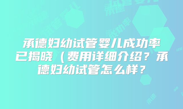 承德妇幼试管婴儿成功率已揭晓(费用详细介绍?承德妇幼试管怎么样?