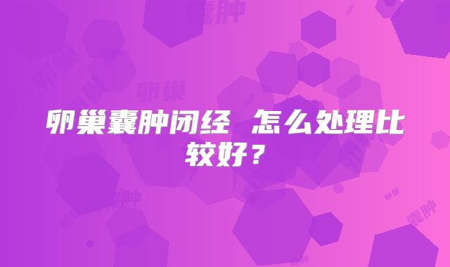 卵巢囊肿闭经 怎么处理比较好?