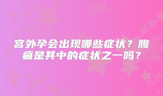 宫外孕会出现哪些症状?腹痛是其中的症状之一吗?