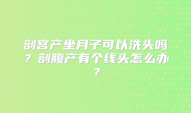 剖宫产坐月子可以洗头吗？剖腹产有个线头怎么办？