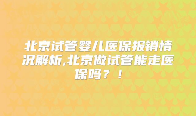 北京试管婴儿医保报销情况解析,北京做试管能走医保吗？！