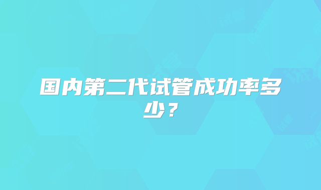 国内第二代试管成功率多少？