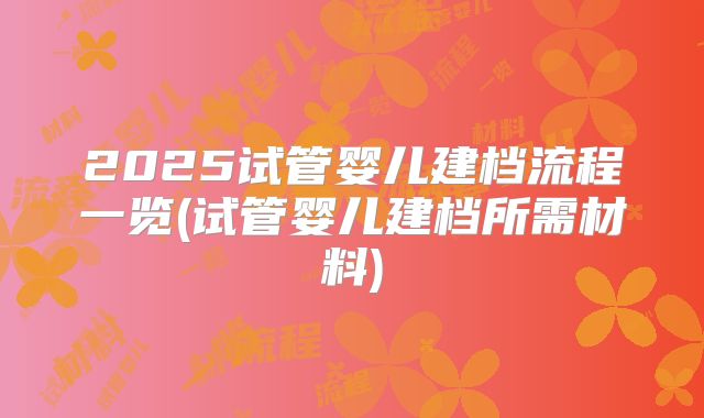 2025试管婴儿建档流程一览(试管婴儿建档所需材料)