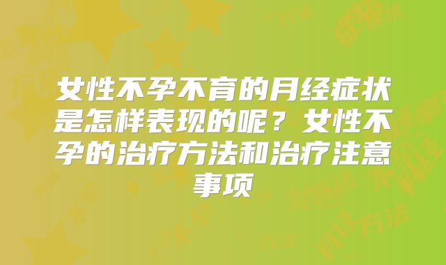 女性不孕不育的月经症状是怎样表现的呢？女性不孕的治疗方法和治疗注意事项