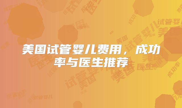 美国试管婴儿费用，成功率与医生推荐