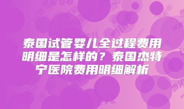 泰国试管婴儿全过程费用明细是怎样的?泰国杰特宁医院费用明细解析