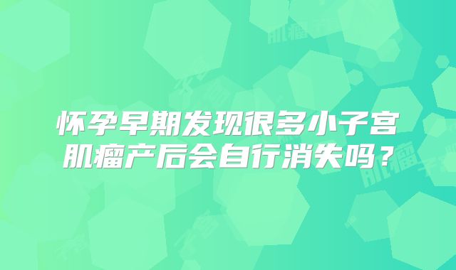 怀孕早期发现很多小子宫肌瘤产后会自行消失吗？