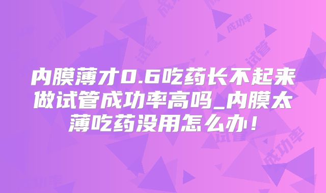 内膜薄才0.6吃药长不起来做试管成功率高吗_内膜太薄吃药没用怎么办！