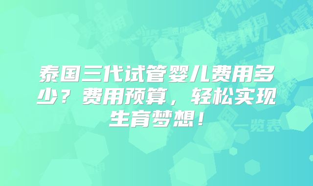 泰国三代试管婴儿费用多少?费用预算,轻松实现生育梦想!