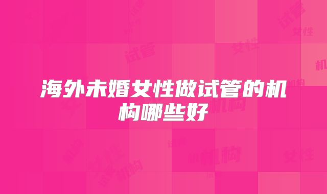 海外未婚女性做试管的机构哪些好