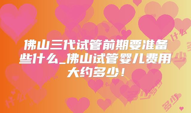 佛山三代试管前期要准备些什么_佛山试管婴儿费用大约多少！