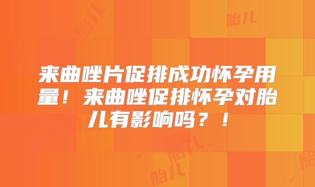 来曲唑片促排成功怀孕用量！来曲唑促排怀孕对胎儿有影响吗？！