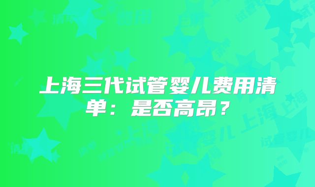 上海三代试管婴儿费用清单：是否高昂？