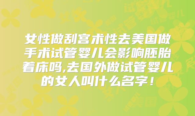女性做刮宫术性去美国做手术试管婴儿会影响胚胎着床吗,去国外做试管婴儿的女人叫什么名字！