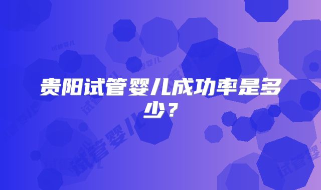 贵阳试管婴儿成功率是多少?