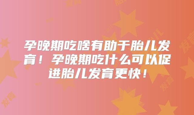 孕晚期吃啥有助于胎儿发育!孕晚期吃什么可以促进胎儿发育更快!