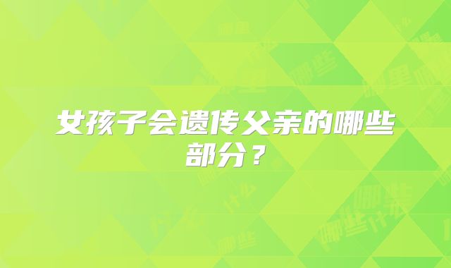 女孩子会遗传父亲的哪些部分？