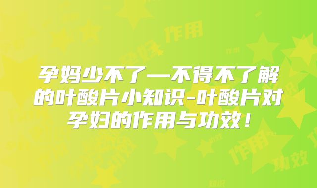 孕妈少不了—不得不了解的叶酸片小知识-叶酸片对孕妇的作用与功效！