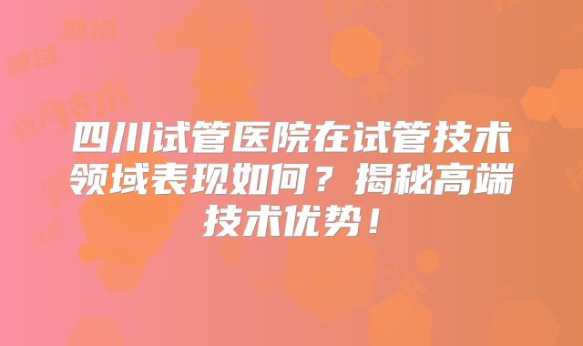 四川试管医院在试管技术领域表现如何？揭秘高端技术优势！