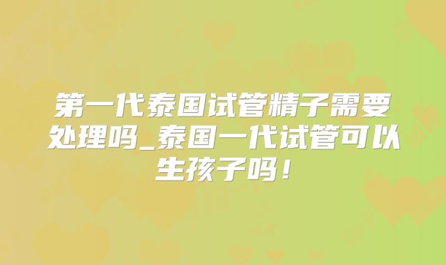 第一代泰国试管精子需要处理吗_泰国一代试管可以生孩子吗！