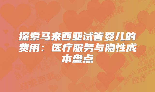 探索马来西亚试管婴儿的费用：医疗服务与隐性成本盘点